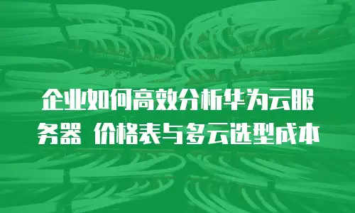 企业如何高效分析华为云服务器 价格表与多云选型成本