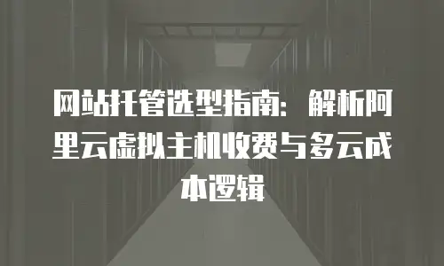 网站托管选型指南：解析阿里云虚拟主机收费与多云成本逻辑