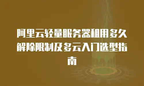 阿里云轻量服务器租用多久解除限制及多云入门选型指南