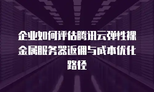 企业如何评估腾讯云弹性裸金属服务器返佣与成本优化路径