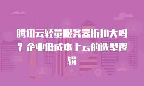腾讯云轻量服务器折扣大吗？企业低成本上云的选型逻辑