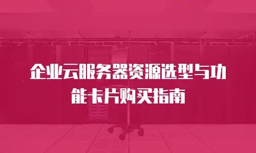 企业云服务器资源选型与功能卡片购买指南