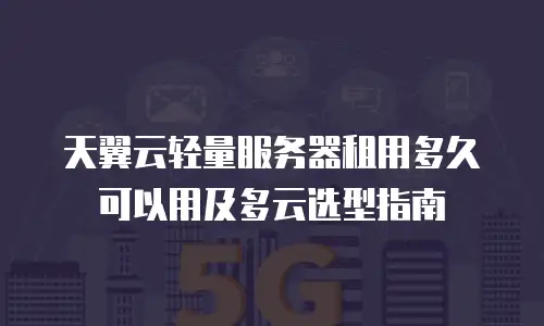 天翼云轻量服务器租用多久可以用及多云选型指南