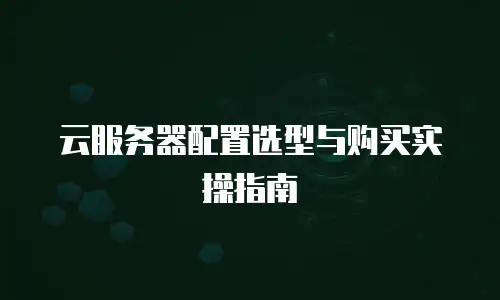 云服务器配置选型与购买实操指南