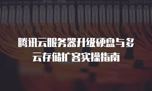 腾讯云服务器升级硬盘与多云存储扩容实操指南