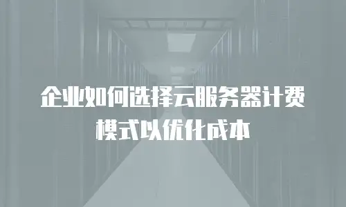 企业如何选择云服务器计费模式以优化成本