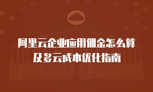 阿里云企业应用佣金怎么算及多云成本优化指南
