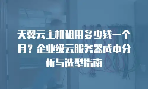 天翼云主机租用多少钱一个月？企业级云服务器成本分析与选型指南