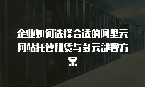 企业如何选择合适的阿里云网站托管租赁与多云部署方案
