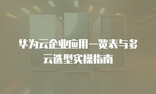 华为云企业应用一览表与多云选型实操指南