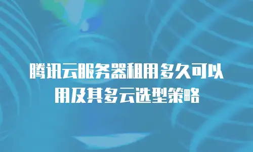 腾讯云服务器租用多久可以用及其多云选型策略