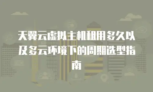天翼云虚拟主机租用多久以及多云环境下的周期选型指南