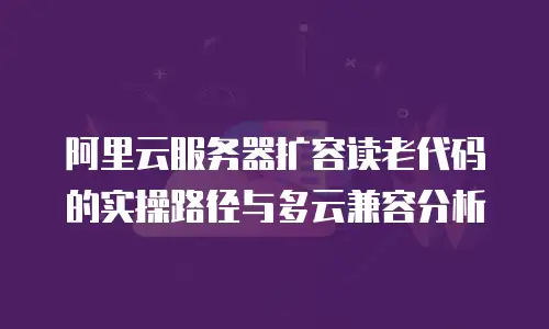 阿里云服务器扩容读老代码的实操路径与多云兼容分析