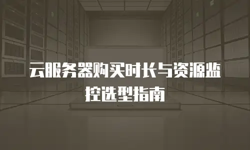 云服务器购买时长与资源监控选型指南