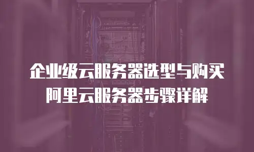 企业级云服务器选型与购买阿里云服务器步骤详解
