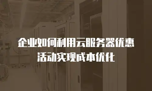 企业如何利用云服务器优惠活动实现成本优化