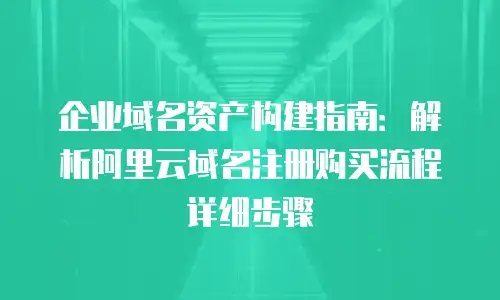 企业域名资产构建指南：解析阿里云域名注册购买流程详细步骤