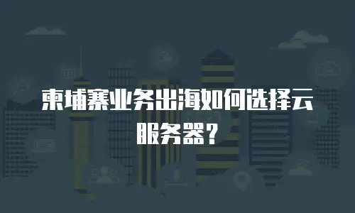 柬埔寨业务出海如何选择云服务器？
