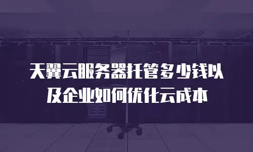 天翼云服务器托管多少钱以及企业如何优化云成本