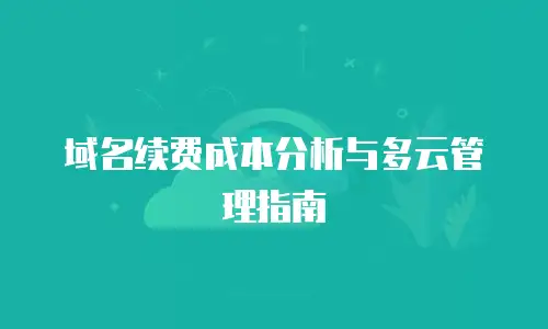 域名续费成本分析与多云管理指南