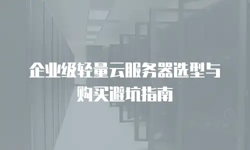 企业级轻量云服务器选型与购买避坑指南