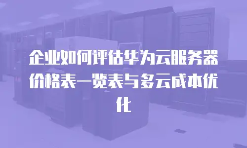 企业如何评估华为云服务器价格表一览表与多云成本优化