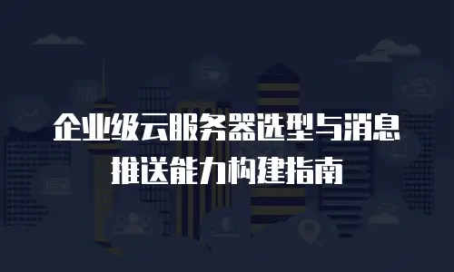 企业级云服务器选型与消息推送能力构建指南