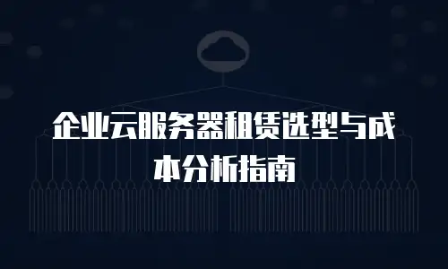 企业云服务器租赁选型与成本分析指南