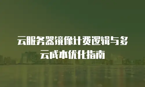 云服务器镜像计费逻辑与多云成本优化指南