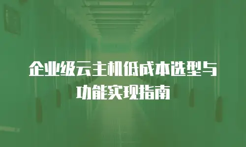 企业级云主机低成本选型与功能实现指南