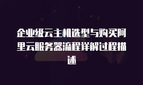 企业级云主机选型与购买阿里云服务器流程详解过程描述