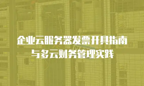 企业云服务器发票开具指南与多云财务管理实践