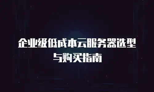 企业级低成本云服务器选型与购买指南