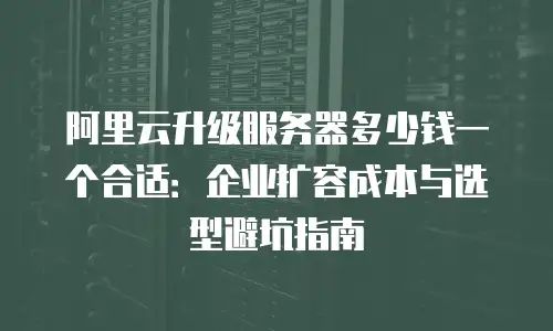 阿里云升级服务器多少钱一个合适：企业扩容成本与选型避坑指南