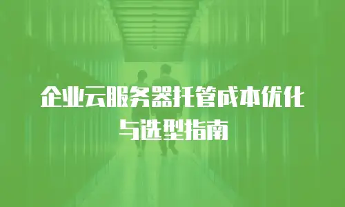 企业云服务器托管成本优化与选型指南