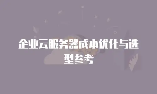 企业云服务器成本优化与选型参考