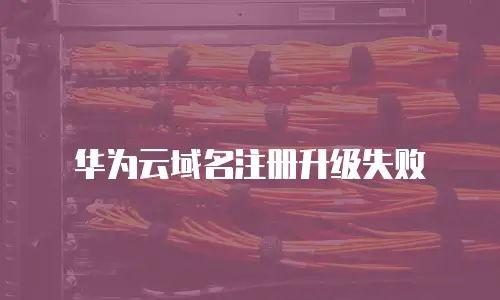 华为云域名注册升级失败