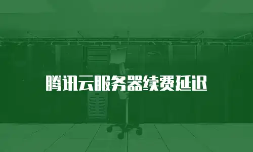 腾讯云服务器续费延迟