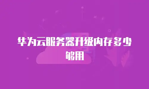 华为云服务器升级内存多少够用