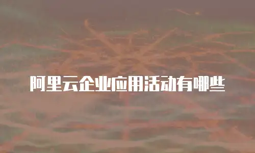 阿里云企业应用活动有哪些