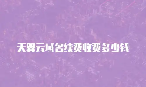 天翼云域名续费收费多少钱