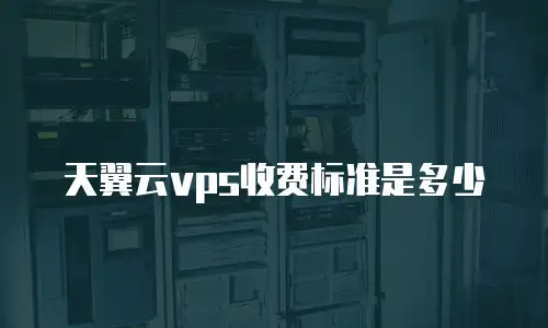 天翼云vps收费标准是多少