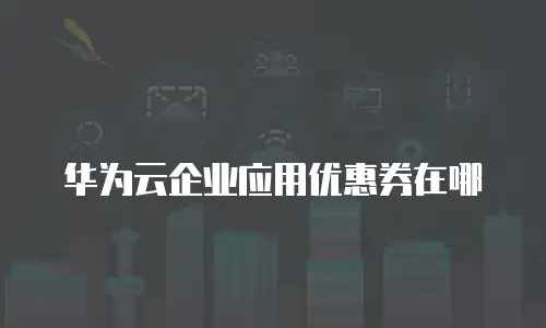 华为云企业应用优惠券在哪