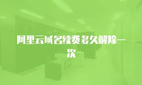 阿里云域名续费多久解除一次
