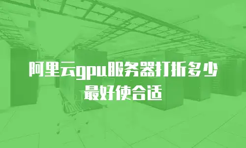 阿里云gpu服务器打折多少最好使合适