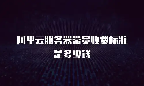 阿里云服务器带宽收费标准是多少钱