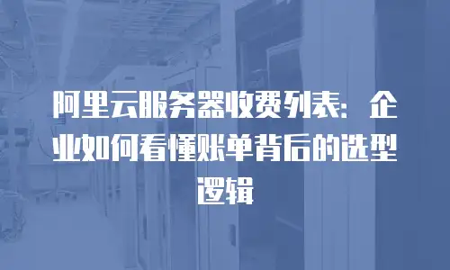 阿里云服务器收费列表：企业如何看懂账单背后的选型逻辑