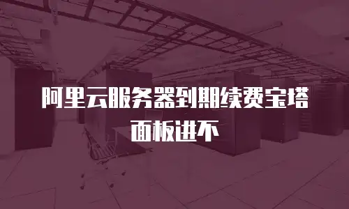 阿里云服务器到期续费宝塔面板进不