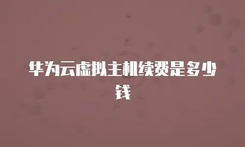 华为云虚拟主机续费是多少钱