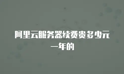 阿里云服务器续费贵多少元一年的